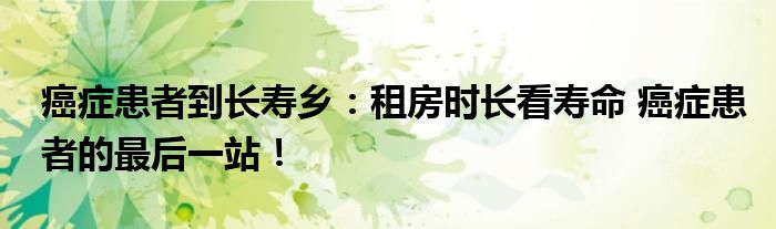 癌症患者到长寿乡：租房时长看寿命 癌症患者的最后一站！