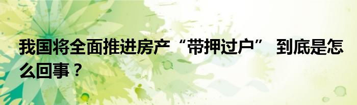 我国将全面推进房产“带押过户” 到底是怎么回事？