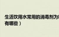 生活饮用水常用的消毒剂为哪些（生活饮用水常用的消毒剂有哪些）