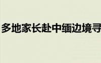 多地家长赴中缅边境寻找孩子 坚持就能成功！
