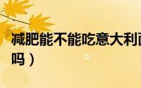 减肥能不能吃意大利面（减肥可以吃意大利面吗）