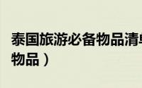 泰国旅游必备物品清单（去泰国应该准备什么物品）