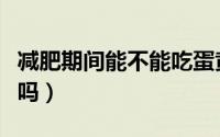 减肥期间能不能吃蛋黄（减肥期间可以吃蛋黄吗）