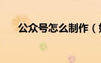公众号怎么制作（如何做微信公众号）
