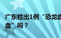 广东检出1例“恐龙血” 你知道什么是“恐龙血”吗？