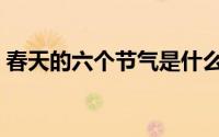 春天的六个节气是什么（春天的节气有哪些）