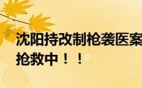 沈阳持改制枪袭医案嫌犯被批捕 被害人仍在抢救中！！