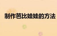 制作芭比娃娃的方法（有什么制作的步骤）