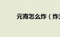 元宵怎么炸（炸元宵的正确做法）