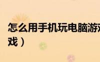 怎么用手机玩电脑游戏（如何用手机玩电脑游戏）