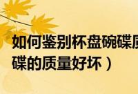 如何鉴别杯盘碗碟质量好坏（如何鉴别杯盘碗碟的质量好坏）