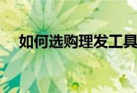 如何选购理发工具（怎样选购理发工具）