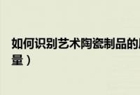 如何识别艺术陶瓷制品的质量（怎样识别艺术陶瓷制品的质量）