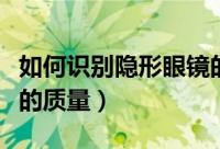 如何识别隐形眼镜的质量（怎么识别隐形眼镜的质量）