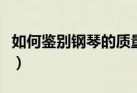 如何鉴别钢琴的质量（鉴别钢琴的质量的方法）