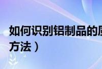 如何识别铝制品的质量（识别铝制品的质量的方法）