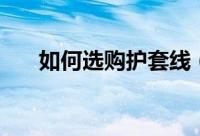 如何选购护套线（选购护套线的方法）