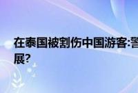 在泰国被割伤中国游客:警察说管不了 这就是泰方的处理进展?