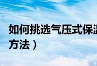 如何挑选气压式保温瓶（挑选气压式保温瓶的方法）