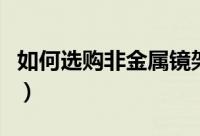 如何选购非金属镜架（选购非金属镜架的技巧）