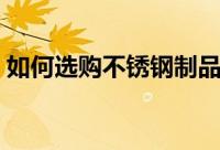 如何选购不锈钢制品（怎样选购不锈钢制品）