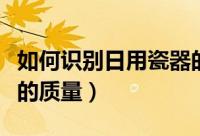 如何识别日用瓷器的质量（怎样识别日用瓷器的质量）