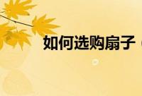 如何选购扇子（选购扇子的技巧）