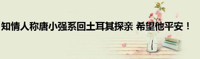知情人称唐小强系回土耳其探亲 希望他平安！