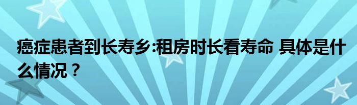 癌症患者到长寿乡:租房时长看寿命 具体是什么情况？