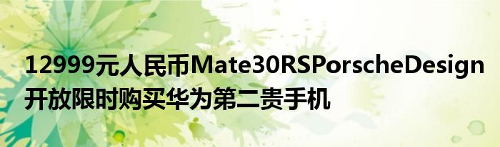 12999元人民币Mate30RSPorscheDesign开放限时购买华为第二贵手机