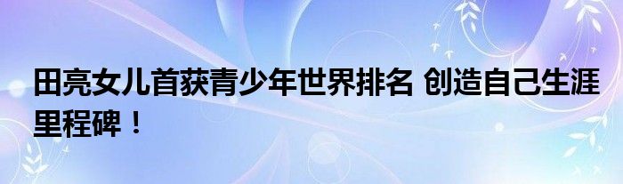 田亮女儿首获青少年世界排名 创造自己生涯里程碑！
