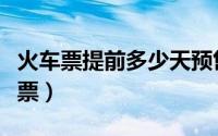 火车票提前多少天预售（可以提前多久买火车票）