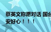 蔡英文称愿对话 国台办:大家信吗? 网友：不安好心！！！