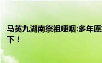 马英九湖南祭祖哽咽:多年愿望实现了！念起祖父家训潸然泪下！