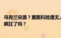 乌克兰突袭？莫斯科险遭无人机炸弹攻击 网友：现在都这么疯狂了吗？
