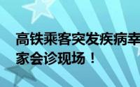 高铁乘客突发疾病幸好遇到医生天团 秒变专家会诊现场！