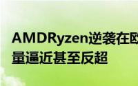 AMDRyzen逆袭在欧洲多国实现对Intel的销量逼近甚至反超