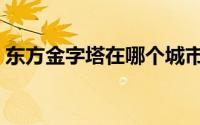 东方金字塔在哪个城市（东方金字塔在哪里）