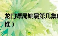 龙门镖局姚晨第几集出现（龙门镖局姚晨扮演谁）