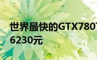 世界最快的GTX780Ti下月14日上市预订价36230元