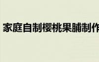 家庭自制樱桃果脯制作方法（自制樱桃果脯）