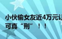 小伙偷女友近4万元让女友花被刑拘 这个小伙可真“刑”！！