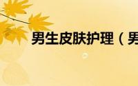 男生皮肤护理（男生如何护理皮肤）