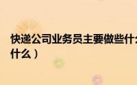 快递公司业务员主要做些什么（快递公司业务员主要都做些什么）