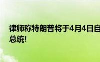 律师称特朗普将于4月4日自首 美历史上第一位被刑控的前总统!