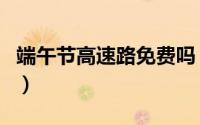 端午节高速路免费吗（端午节高速路要收费吗）