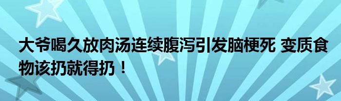  大爷喝久放肉汤连续腹泻引发脑梗死 变质食物该扔就得扔！