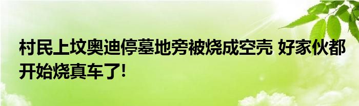 村民上坟奥迪停墓地旁被烧成空壳 好家伙都开始烧真车了!