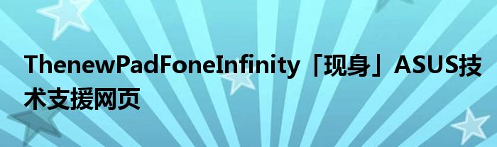 ThenewPadFoneInfinity「现身」ASUS技术支援网页