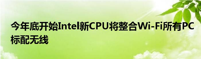 今年底开始Intel新CPU将整合Wi